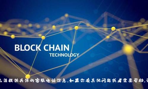 很抱歉，无法提供具体的客服电话信息。如果你有其他问题或者需要帮助，请告诉我。