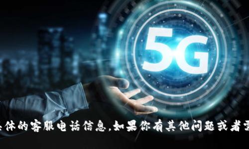 很抱歉，无法提供具体的客服电话信息。如果你有其他问题或者需要帮助，请告诉我。