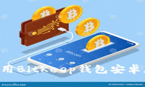 如何下载和使用BitKeep钱包安卓版：全方位指南