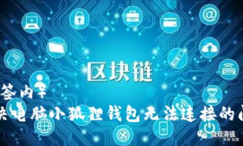 （标签内）  
解决电脑小狐狸钱包无法连接的问题