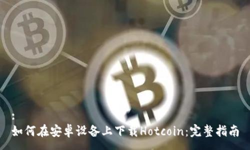:
如何在安卓设备上下载Hotcoin：完整指南