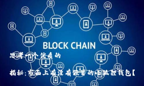 思考一个优质的

揭秘：市面上有没有假冒的小狐狸钱包？